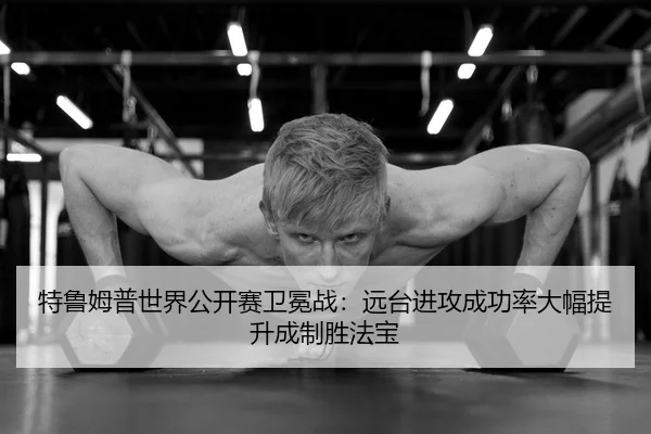 特鲁姆普世界公开赛卫冕战：远台进攻成功率大幅提升成制胜法宝