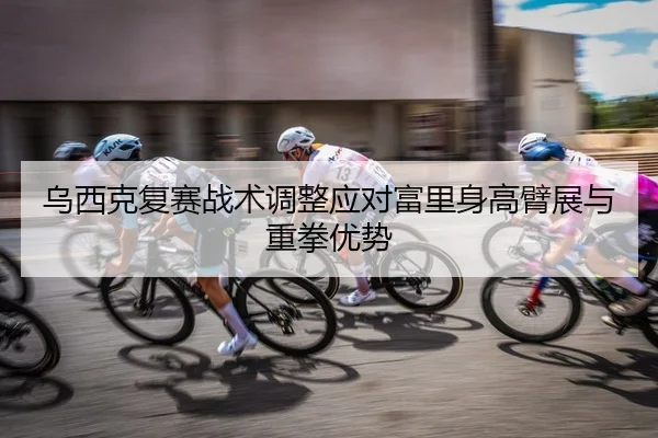 乌西克复赛战术调整应对富里身高臂展与重拳优势